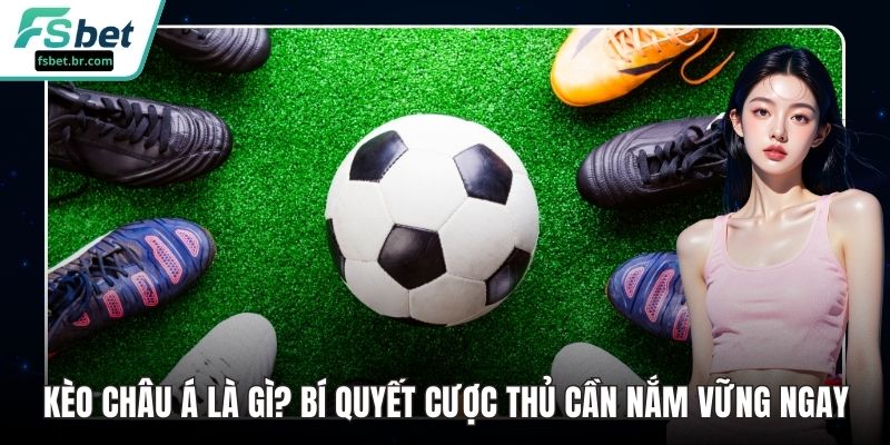 Kèo Châu Á Là Gì? Bí Quyết Cược Thủ Cần Nắm Vững Ngay