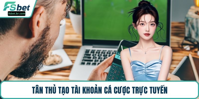 Tân thủ tạo tài khoản cá cược trực tuyến